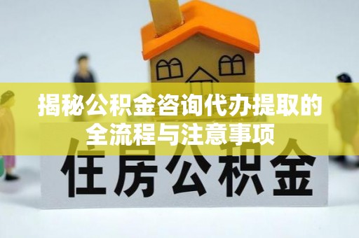 上虞揭秘公积金咨询代办提取的全流程与注意事项