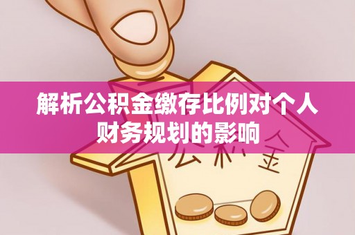 上虞解析公积金缴存比例对个人财务规划的影响