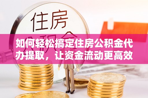 上虞如何轻松搞定住房公积金代办提取，让资金流动更高效