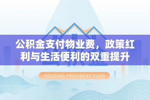 上虞公积金支付物业费，政策红利与生活便利的双重提升