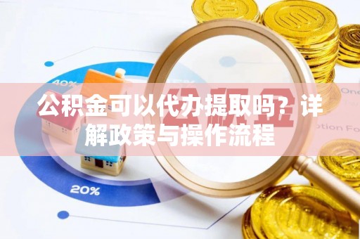 上虞公积金可以代办提取吗？详解政策与操作流程