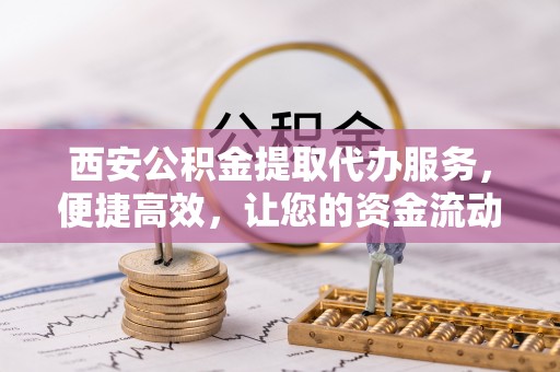 上虞西安公积金提取代办服务，便捷高效，让您的资金流动无忧