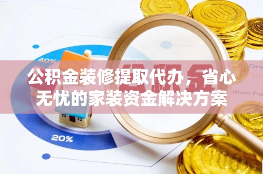 上虞公积金装修提取代办，省心无忧的家装资金解决方案