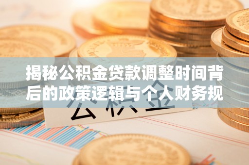 上虞揭秘公积金贷款调整时间背后的政策逻辑与个人财务规划