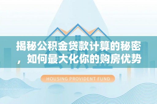 上虞揭秘公积金贷款计算的秘密，如何最大化你的购房优势
