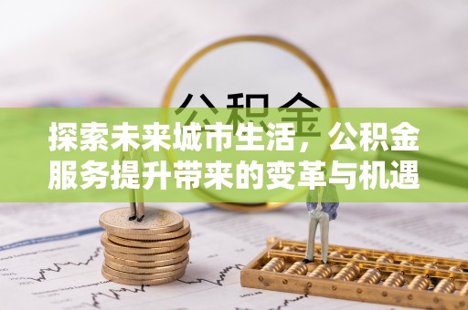 上虞探索未来城市生活，公积金服务提升带来的变革与机遇