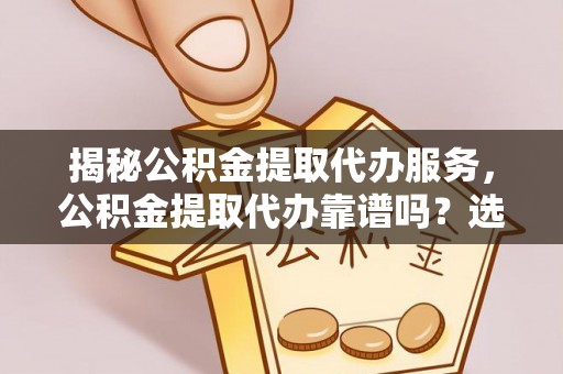 上虞揭秘公积金提取代办服务，公积金提取代办靠谱吗？选择需谨慎