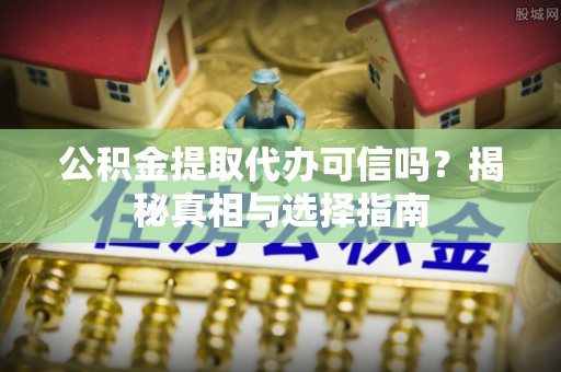 上虞公积金提取代办可信吗？揭秘真相与选择指南