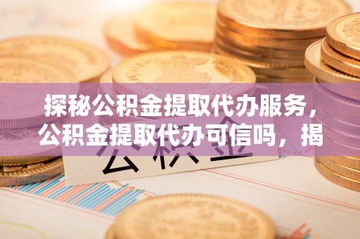 上虞探秘公积金提取代办服务，公积金提取代办可信吗，揭秘真相与选择指南