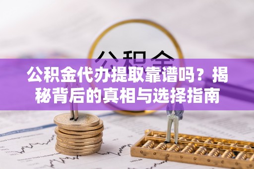上虞公积金代办提取靠谱吗？揭秘背后的真相与选择指南