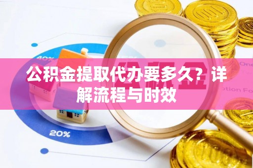上虞公积金提取代办要多久？详解流程与时效