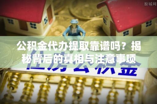 上虞公积金代办提取靠谱吗？揭秘背后的真相与注意事项