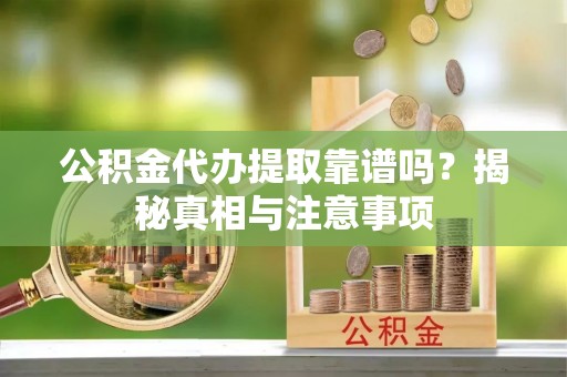上虞公积金代办提取靠谱吗？揭秘真相与注意事项