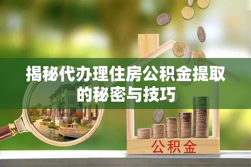 上虞揭秘代办理住房公积金提取的秘密与技巧