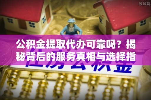 上虞公积金提取代办可靠吗？揭秘背后的服务真相与选择指南