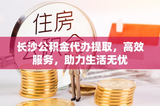 上虞长沙公积金代办提取，高效服务，助力生活无忧
