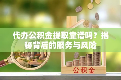 上虞代办公积金提取靠谱吗？揭秘背后的服务与风险