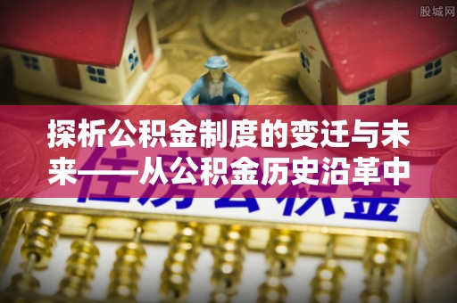 上虞探析公积金制度的变迁与未来——从公积金历史沿革中读懂社会福利发展