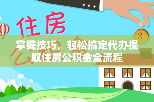 上虞掌握技巧，轻松搞定代办提取住房公积金全流程