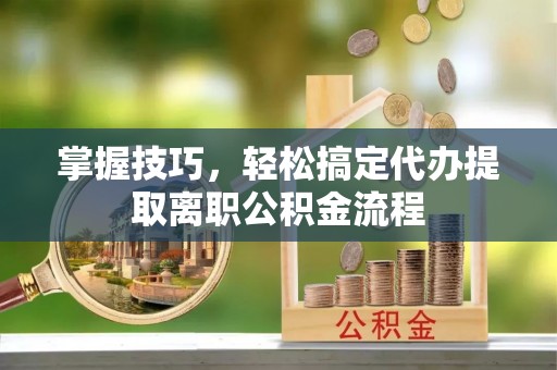 上虞掌握技巧，轻松搞定代办提取离职公积金流程