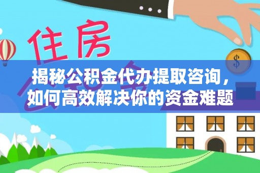 上虞揭秘公积金代办提取咨询，如何高效解决你的资金难题