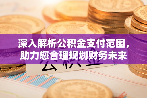 上虞深入解析公积金支付范围，助力您合理规划财务未来