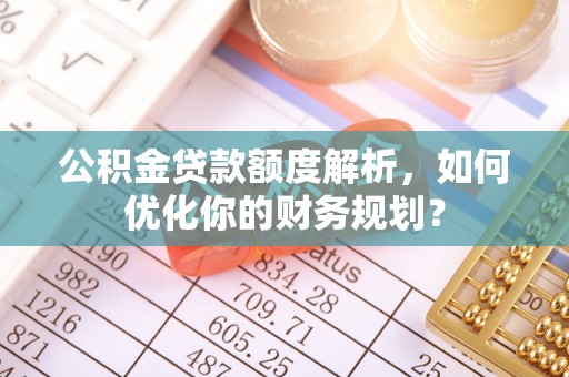 上虞公积金贷款额度解析，如何优化你的财务规划？