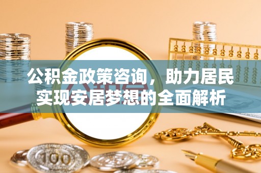 上虞公积金政策咨询，助力居民实现安居梦想的全面解析