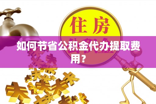 上虞如何节省公积金代办提取费用？