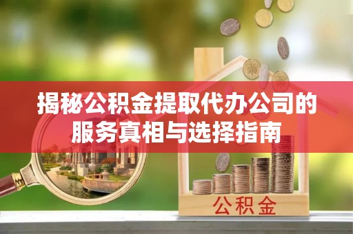 上虞揭秘公积金提取代办公司的服务真相与选择指南