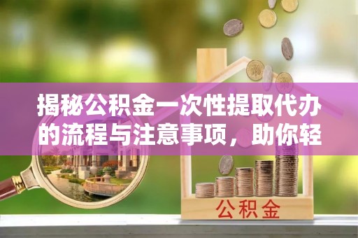 上虞揭秘公积金一次性提取代办的流程与注意事项，助你轻松搞定财务规划
