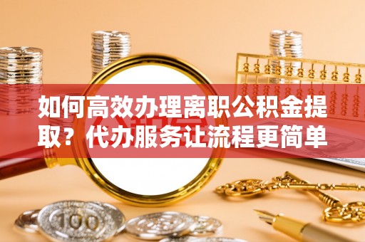 上虞如何高效办理离职公积金提取？代办服务让流程更简单