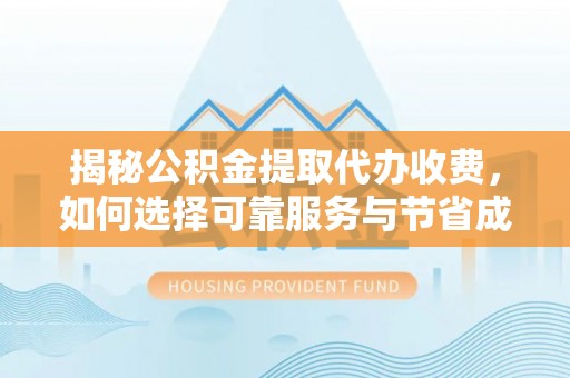 上虞揭秘公积金提取代办收费，如何选择可靠服务与节省成本？