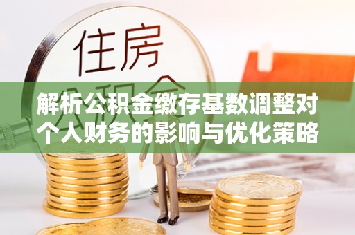 上虞解析公积金缴存基数调整对个人财务的影响与优化策略