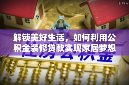 上虞解锁美好生活，如何利用公积金装修贷款实现家居梦想