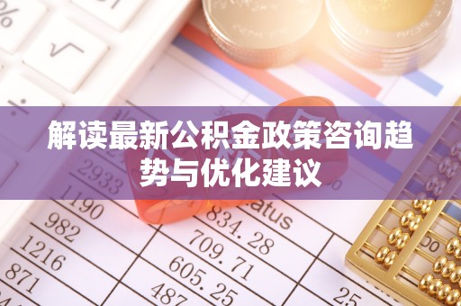 上虞解读最新公积金政策咨询趋势与优化建议