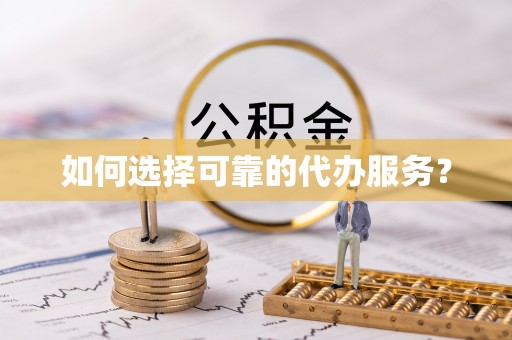 上虞如何选择可靠的代办服务？