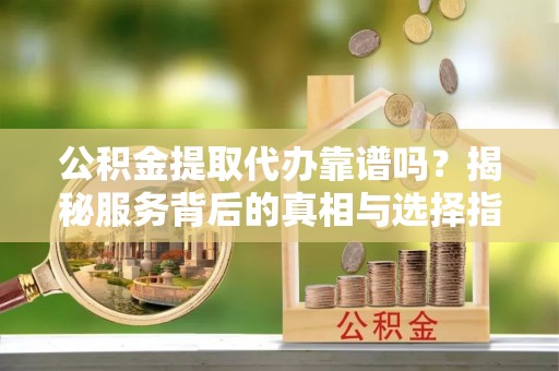 上虞公积金提取代办靠谱吗？揭秘服务背后的真相与选择指南
