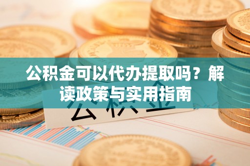 上虞公积金可以代办提取吗？解读政策与实用指南