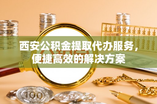 上虞西安公积金提取代办服务，便捷高效的解决方案