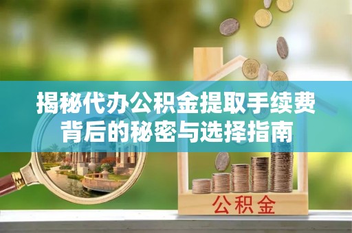 上虞揭秘代办公积金提取手续费背后的秘密与选择指南