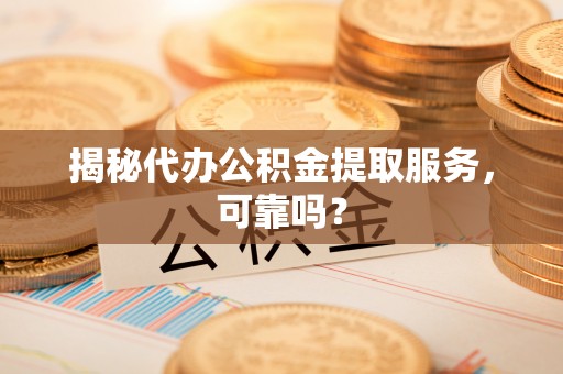 上虞揭秘代办公积金提取服务，可靠吗？
