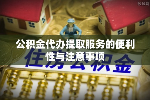 上虞公积金代办提取服务的便利性与注意事项