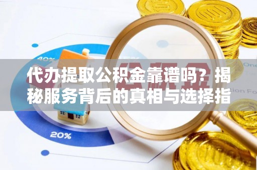 上虞代办提取公积金靠谱吗？揭秘服务背后的真相与选择指南