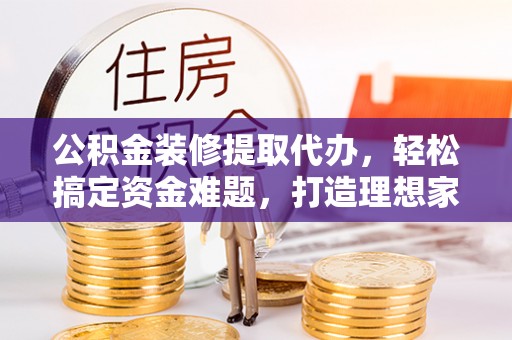 上虞公积金装修提取代办，轻松搞定资金难题，打造理想家居