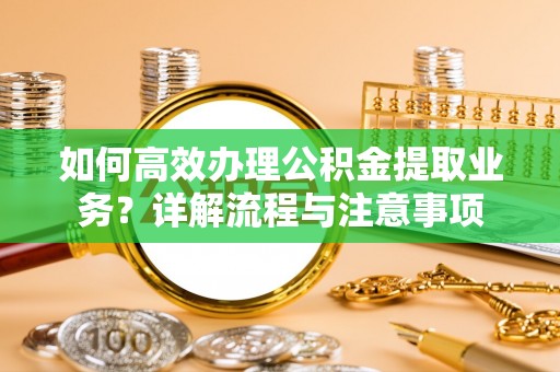 上虞如何高效办理公积金提取业务？详解流程与注意事项