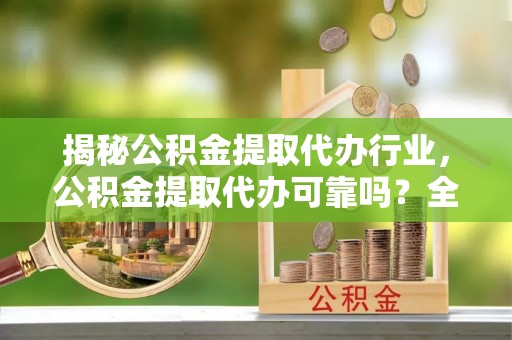上虞揭秘公积金提取代办行业，公积金提取代办可靠吗？全面解析与风险规避