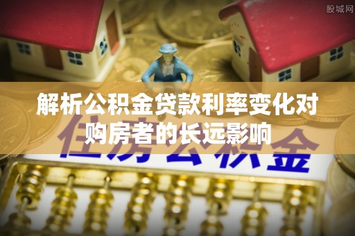 上虞解析公积金贷款利率变化对购房者的长远影响