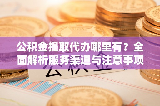 上虞公积金提取代办哪里有？全面解析服务渠道与注意事项