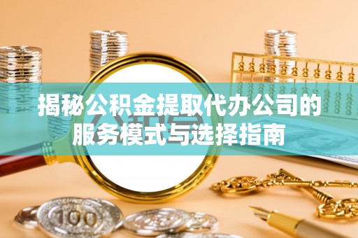 上虞揭秘公积金提取代办公司的服务模式与选择指南